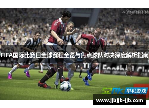 FIFA国际比赛日全球赛程全览与焦点球队对决深度解析指南 FIFA国际比赛日全球赛程全览与焦点球队对决深度解析指南