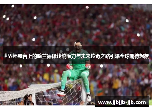 世界杯舞台上的哈兰德锋线统治力与未来传奇之路引爆全球期待想象 世界杯舞台上的哈兰德锋线统治力与未来传奇之路引爆全球期待想象