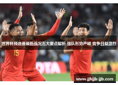 世界杯预选赛最新战况五大要点解析 强队形势严峻 竞争日益激烈