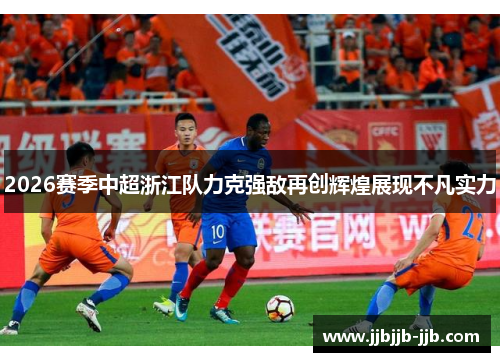 2026赛季中超浙江队力克强敌再创辉煌展现不凡实力