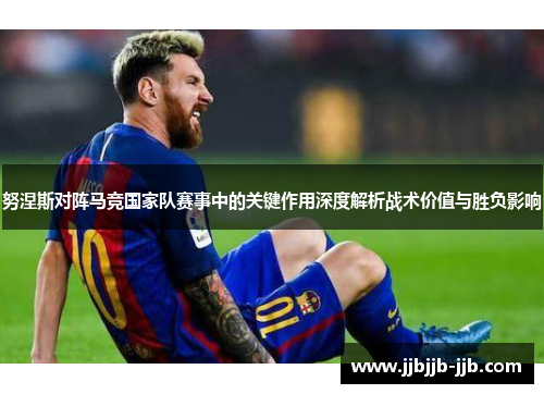 努涅斯对阵马竞国家队赛事中的关键作用深度解析战术价值与胜负影响 努涅斯对阵马竞国家队赛事中的关键作用深度解析战术价值与胜负影响