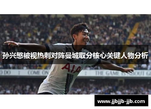 孙兴慜被视热刺对阵曼城取分核心关键人物分析