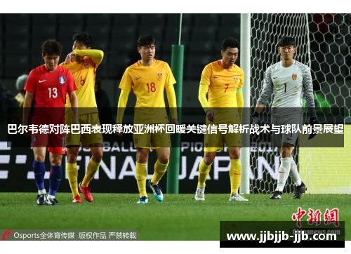 巴尔韦德对阵巴西表现释放亚洲杯回暖关键信号解析战术与球队前景展望