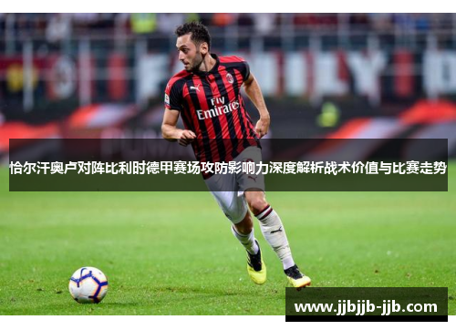 恰尔汗奥卢对阵比利时德甲赛场攻防影响力深度解析战术价值与比赛走势