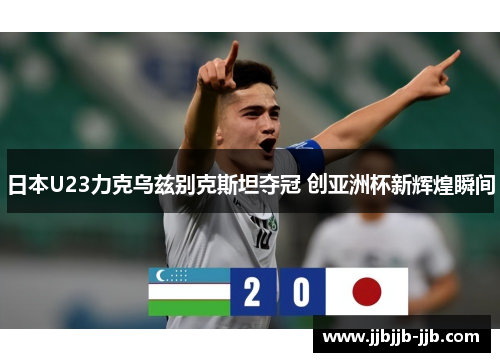 日本U23力克乌兹别克斯坦夺冠 创亚洲杯新辉煌瞬间