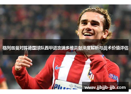 格列兹曼对阵德国球队西甲进攻端多维贡献深度解析与战术价值评估