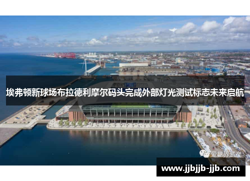 埃弗顿新球场布拉德利摩尔码头完成外部灯光测试标志未来启航 埃弗顿新球场布拉德利摩尔码头完成外部灯光测试标志未来启航