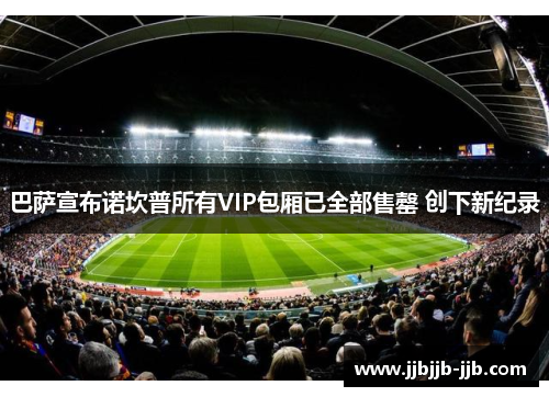 巴萨宣布诺坎普所有VIP包厢已全部售罄 创下新纪录 巴萨宣布诺坎普所有VIP包厢已全部售罄 创下新纪录