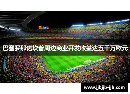 巴塞罗那诺坎普周边商业开发收益达五千万欧元 巴塞罗那诺坎普周边商业开发收益达五千万欧元