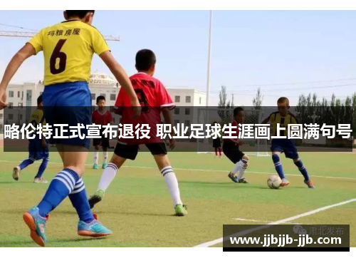 略伦特正式宣布退役 职业足球生涯画上圆满句号