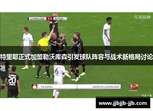 特里耶正式加盟勒沃库森引发球队阵容与战术新格局讨论