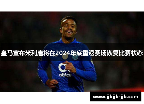 皇马宣布米利唐将在2024年底重返赛场恢复比赛状态