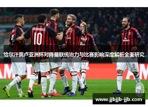 恰尔汗奥卢亚洲杯对阵曼联统治力与比赛影响深度解析全面研究 恰尔汗奥卢亚洲杯对阵曼联统治力与比赛影响深度解析全面研究