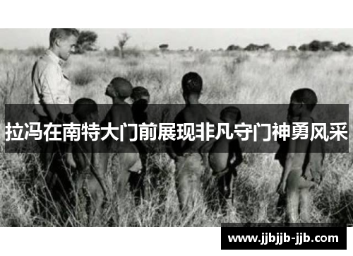 拉冯在南特大门前展现非凡守门神勇风采 拉冯在南特大门前展现非凡守门神勇风采