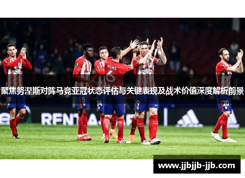 聚焦努涅斯对阵马竞亚冠状态评估与关键表现及战术价值深度解析前景