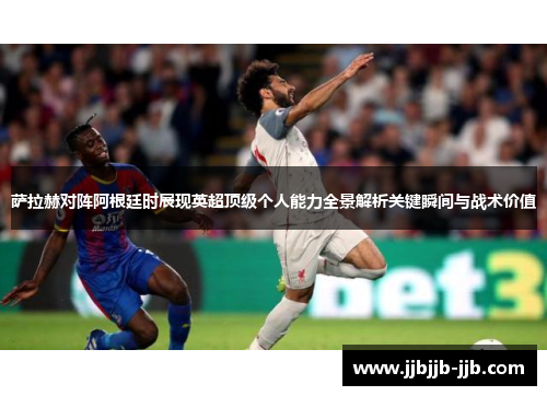 萨拉赫对阵阿根廷时展现英超顶级个人能力全景解析关键瞬间与战术价值 萨拉赫对阵阿根廷时展现英超顶级个人能力全景解析关键瞬间与战术价值