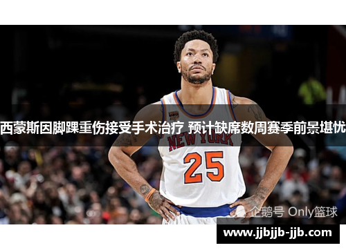 西蒙斯因脚踝重伤接受手术治疗 预计缺席数周赛季前景堪忧